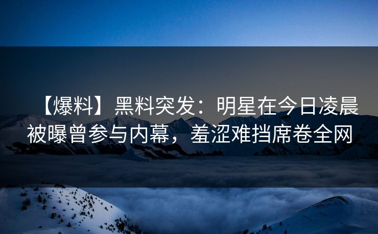 【爆料】黑料突发：明星在今日凌晨被曝曾参与内幕，羞涩难挡席卷全网