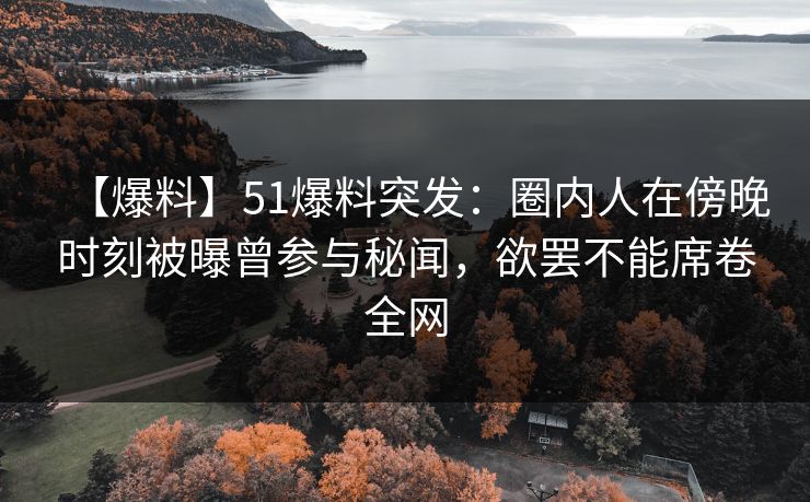 【爆料】51爆料突发：圈内人在傍晚时刻被曝曾参与秘闻，欲罢不能席卷全网