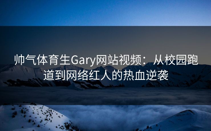 帅气体育生Gary网站视频：从校园跑道到网络红人的热血逆袭