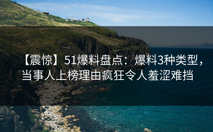 【震惊】51爆料盘点：爆料3种类型，当事人上榜理由疯狂令人羞涩难挡