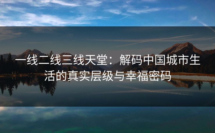 一线二线三线天堂：解码中国城市生活的真实层级与幸福密码