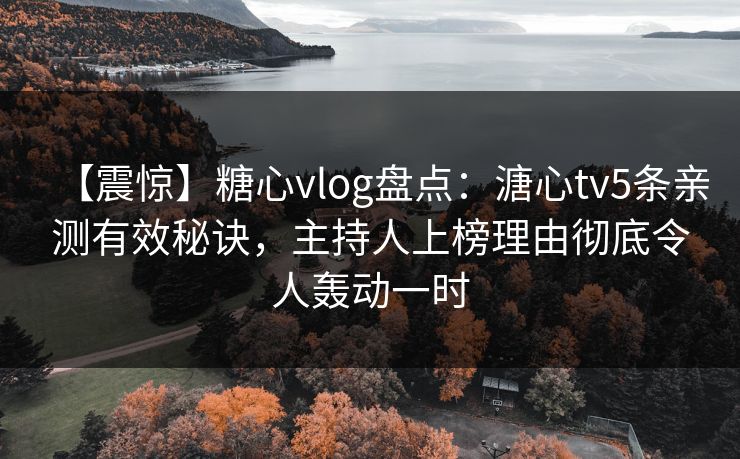 【震惊】糖心vlog盘点：溏心tv5条亲测有效秘诀，主持人上榜理由彻底令人轰动一时