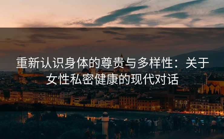 重新认识身体的尊贵与多样性：关于女性私密健康的现代对话