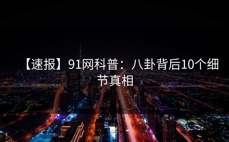 【速报】91网科普：八卦背后10个细节真相