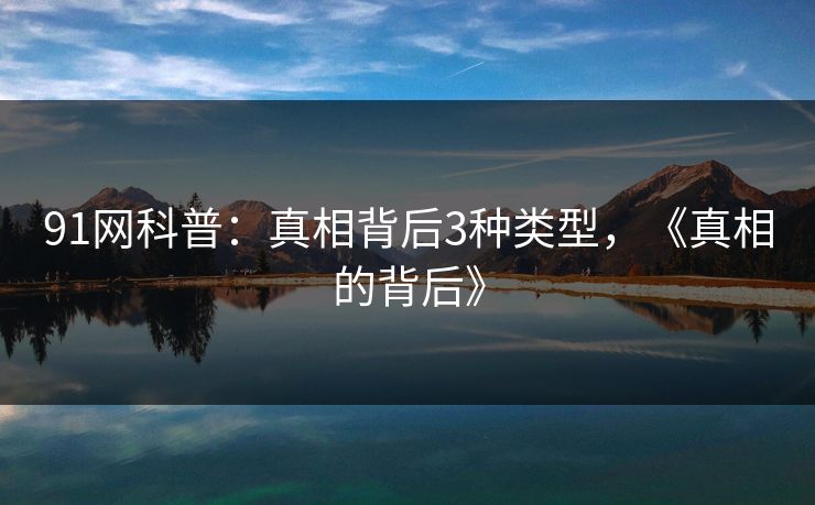 91网科普：真相背后3种类型，《真相的背后》
