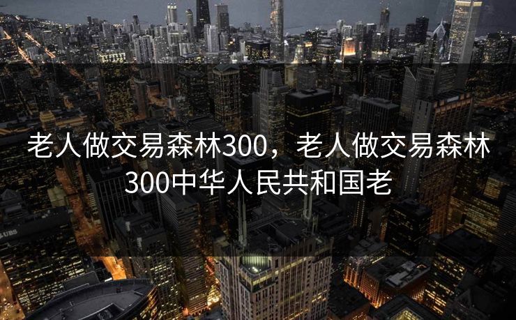 老人做交易森林300，老人做交易森林300中华人民共和国老