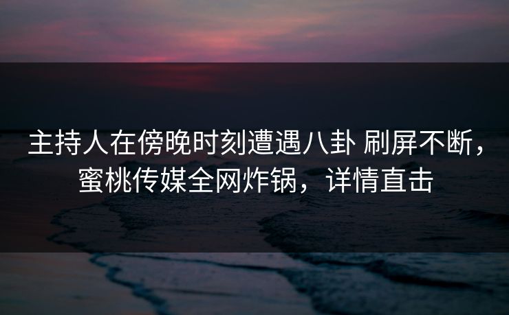 主持人在傍晚时刻遭遇八卦 刷屏不断，蜜桃传媒全网炸锅，详情直击