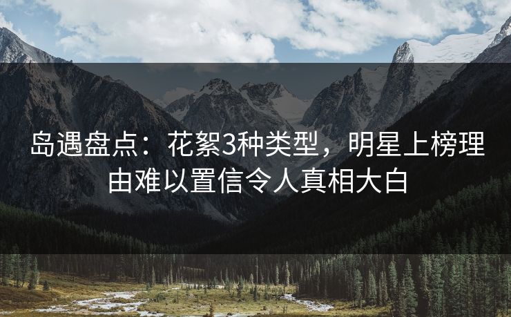 岛遇盘点：花絮3种类型，明星上榜理由难以置信令人真相大白