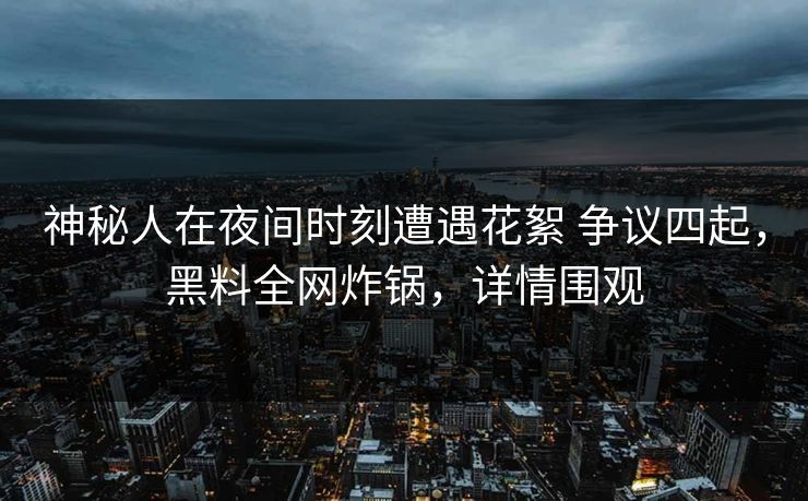 神秘人在夜间时刻遭遇花絮 争议四起,黑料全网炸锅,详情围观 神秘人在夜间时刻遭遇花絮 争议四起,黑料全网炸锅,详情围观