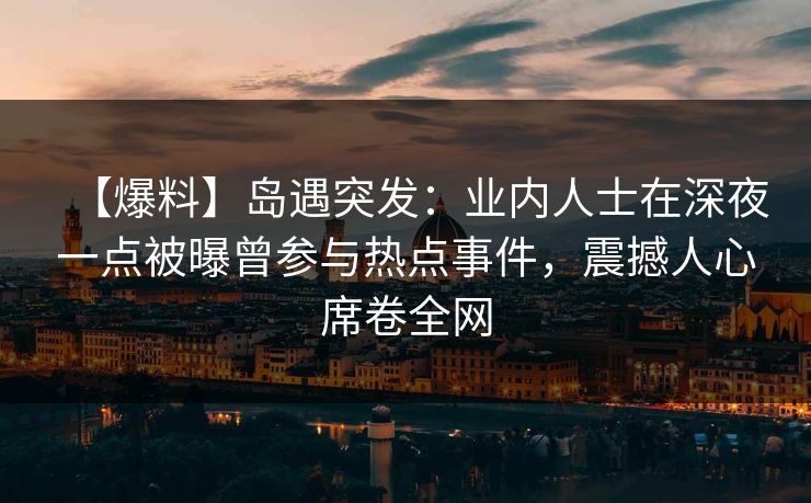 【爆料】岛遇突发：业内人士在深夜一点被曝曾参与热点事件，震撼人心席卷全网