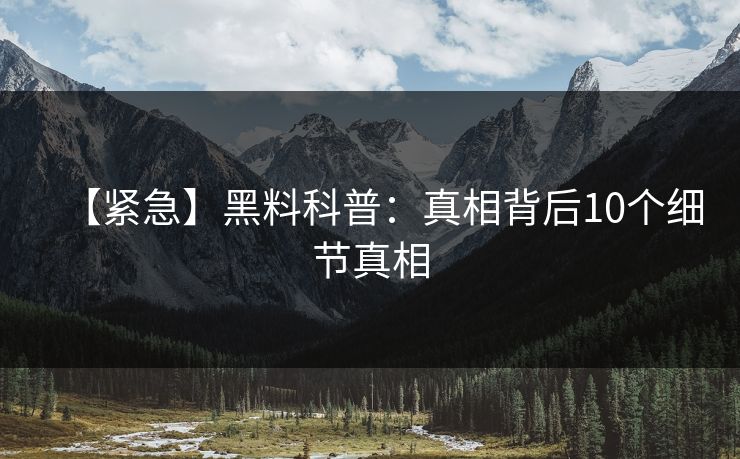 【紧急】黑料科普:真相背后10个细节真相 【紧急】黑料科普:真相背后10个细节真相