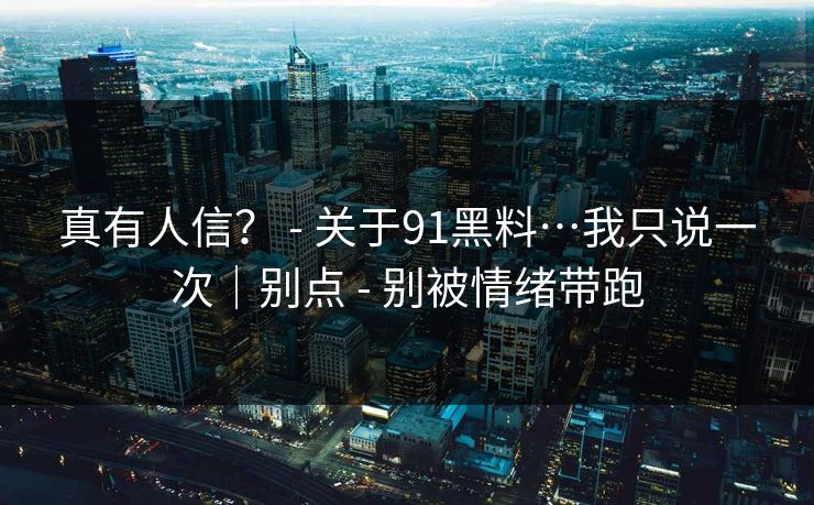 真有人信？ - 关于91黑料…我只说一次｜别点 - 别被情绪带跑