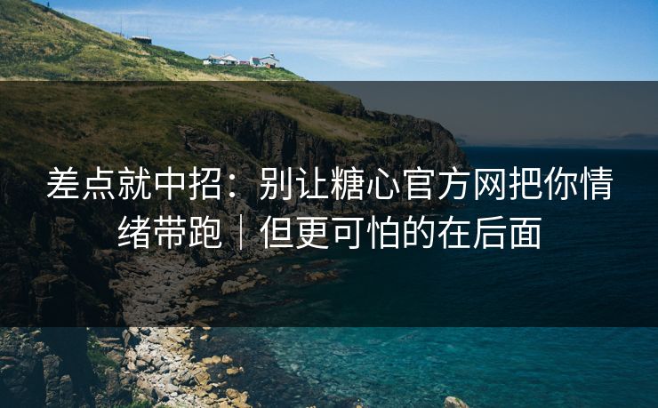 差点就中招：别让糖心官方网把你情绪带跑｜但更可怕的在后面