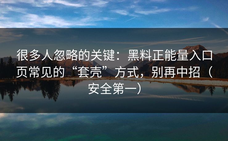 很多人忽略的关键:黑料正能量入口页常见的“套壳”方式,别再中招(安全第一) 很多人忽略的关键:黑料正能量入口页常见的“套壳”方式,别再中招(安全第一)
