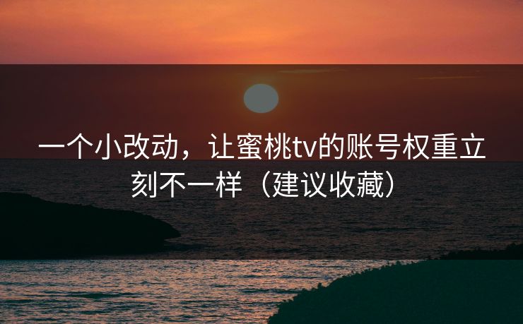 一个小改动,让蜜桃tv的账号权重立刻不一样(建议收藏) 一个小改动,让蜜桃tv的账号权重立刻不一样(建议收藏)