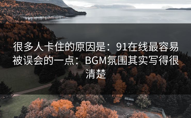 很多人卡住的原因是：91在线最容易被误会的一点：BGM氛围其实写得很清楚