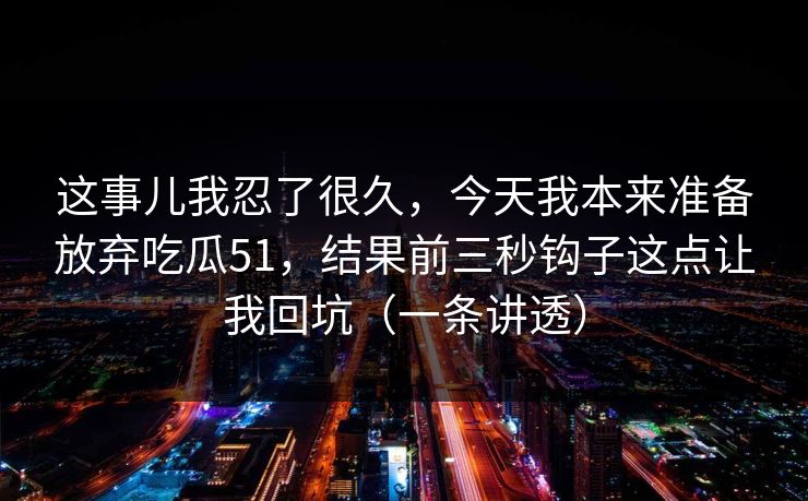 这事儿我忍了很久，今天我本来准备放弃吃瓜51，结果前三秒钩子这点让我回坑（一条讲透）