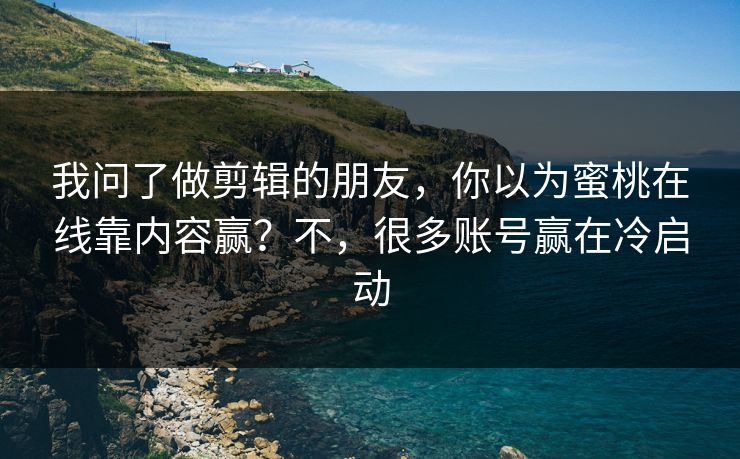 我问了做剪辑的朋友，你以为蜜桃在线靠内容赢？不，很多账号赢在冷启动