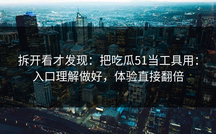 拆开看才发现:把吃瓜51当工具用:入口理解做好,体验直接翻倍 拆开看才发现:把吃瓜51当工具用:入口理解做好,体验直接翻倍