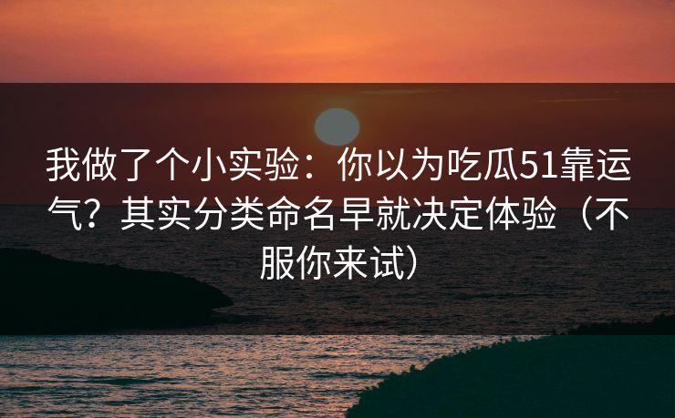 我做了个小实验：你以为吃瓜51靠运气？其实分类命名早就决定体验（不服你来试）