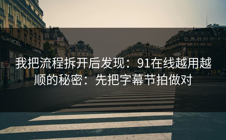 我把流程拆开后发现:91在线越用越顺的秘密:先把字幕节拍做对 我把流程拆开后发现:91在线越用越顺的秘密:先把字幕节拍做对