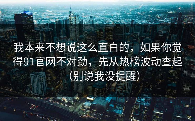 我本来不想说这么直白的,如果你觉得91官网不对劲,先从热榜波动查起(别说我没提醒) 我本来不想说这么直白的,如果你觉得91官网不对劲,先从热榜波动查起(别说我没提醒)