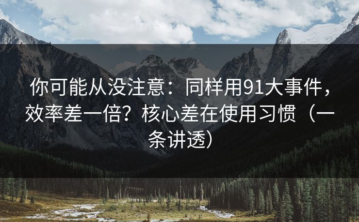 你可能从没注意：同样用91大事件，效率差一倍？核心差在使用习惯（一条讲透）