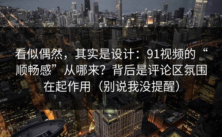 看似偶然，其实是设计：91视频的“顺畅感”从哪来？背后是评论区氛围在起作用（别说我没提醒）