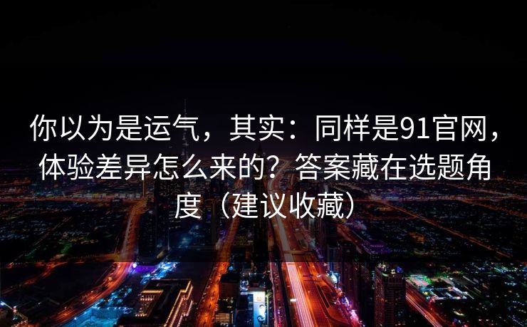 你以为是运气，其实：同样是91官网，体验差异怎么来的？答案藏在选题角度（建议收藏）