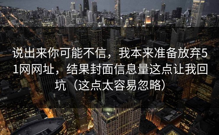 说出来你可能不信，我本来准备放弃51网网址，结果封面信息量这点让我回坑（这点太容易忽略）
