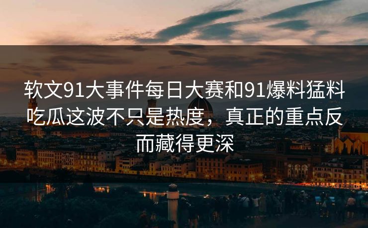 软文91大事件每日大赛和91爆料猛料吃瓜这波不只是热度，真正的重点反而藏得更深
