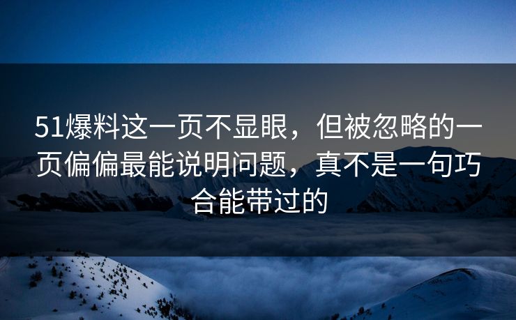 51爆料这一页不显眼,但被忽略的一页偏偏最能说明问题,真不是一句巧合能带过的 51爆料这一页不显眼,但被忽略的一页偏偏最能说明问题,真不是一句巧合能带过的
